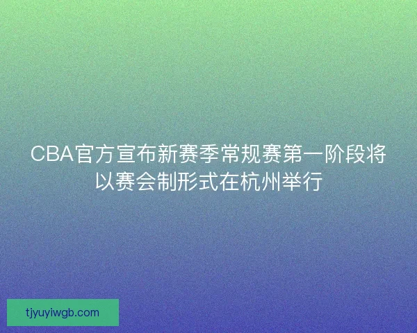 CBA官方宣布新赛季常规赛第一阶段将以赛会制形式在杭州举行