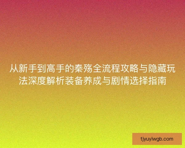 从新手到高手的秦殇全流程攻略与隐藏玩法深度解析装备养成与剧情选择指南