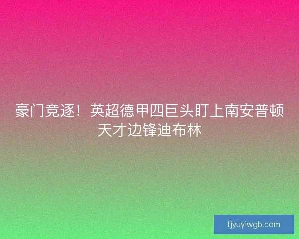 豪门竞逐！英超德甲四巨头盯上南安普顿天才边锋迪布林