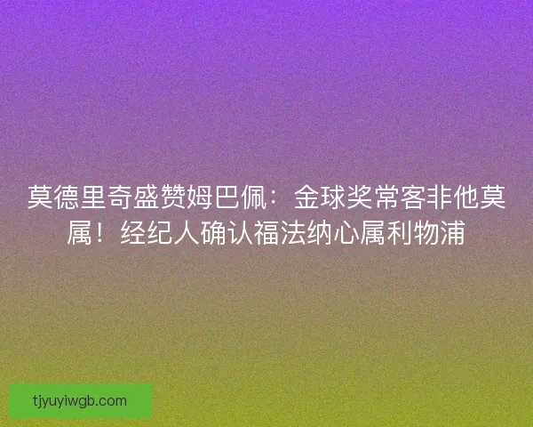 莫德里奇盛赞姆巴佩：金球奖常客非他莫属！经纪人确认福法纳心属利物浦