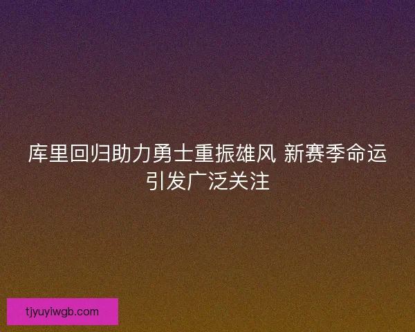 库里回归助力勇士重振雄风 新赛季命运引发广泛关注